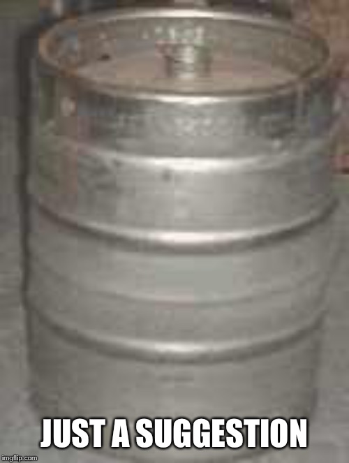 keg | JUST A SUGGESTION | image tagged in keg | made w/ Imgflip meme maker
