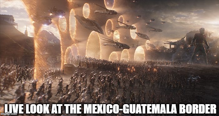 Out of Control | LIVE LOOK AT THE MEXICO-GUATEMALA BORDER | image tagged in endgame | made w/ Imgflip meme maker