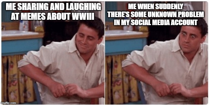 Joey from Friends | ME WHEN SUDDENLY THERE'S SOME UNKNOWN PROBLEM IN MY SOCIAL MEDIA ACCOUNT; ME SHARING AND LAUGHING AT MEMES ABOUT WWIII | image tagged in joey from friends | made w/ Imgflip meme maker