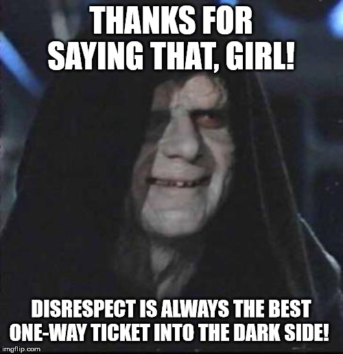 Sidious Error Meme | THANKS FOR SAYING THAT, GIRL! DISRESPECT IS ALWAYS THE BEST ONE-WAY TICKET INTO THE DARK SIDE! | image tagged in memes,sidious error | made w/ Imgflip meme maker