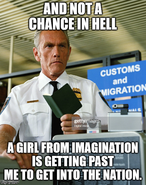 Customs officer | AND NOT A CHANCE IN HELL A GIRL FROM IMAGINATION IS GETTING PAST ME TO GET INTO THE NATION. | image tagged in customs officer | made w/ Imgflip meme maker