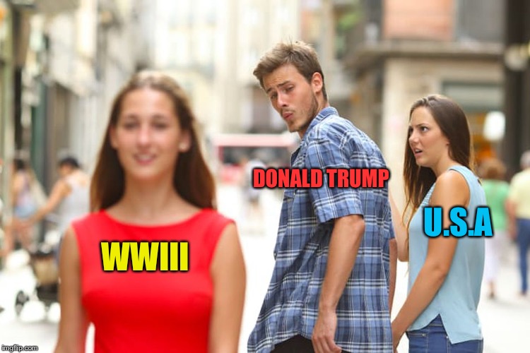 Distracted Boyfriend | DONALD TRUMP; U.S.A; WWIII | image tagged in memes,distracted boyfriend | made w/ Imgflip meme maker