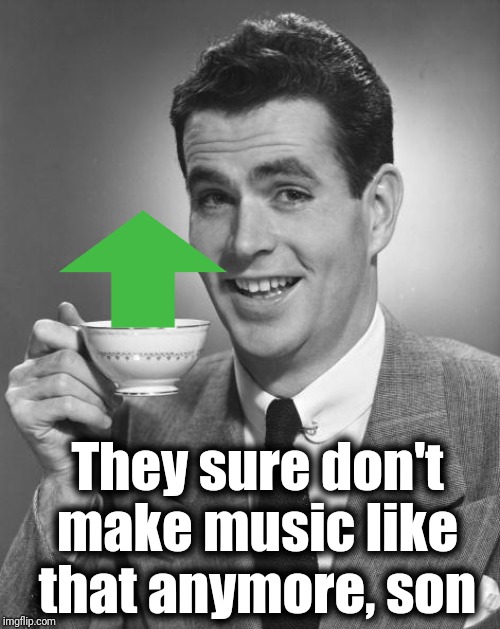 Man drinking coffee | They sure don't make music like that anymore, son | image tagged in man drinking coffee | made w/ Imgflip meme maker