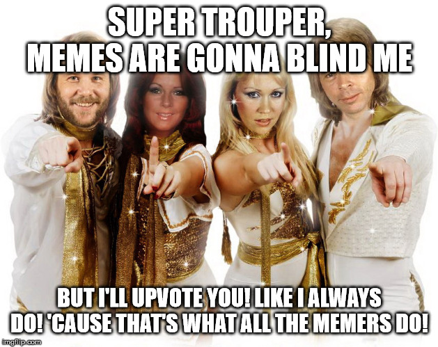 Abba thank you wishes | SUPER TROUPER, MEMES ARE GONNA BLIND ME BUT I'LL UPVOTE YOU! LIKE I ALWAYS DO! 'CAUSE THAT'S WHAT ALL THE MEMERS DO! | image tagged in abba thank you wishes | made w/ Imgflip meme maker