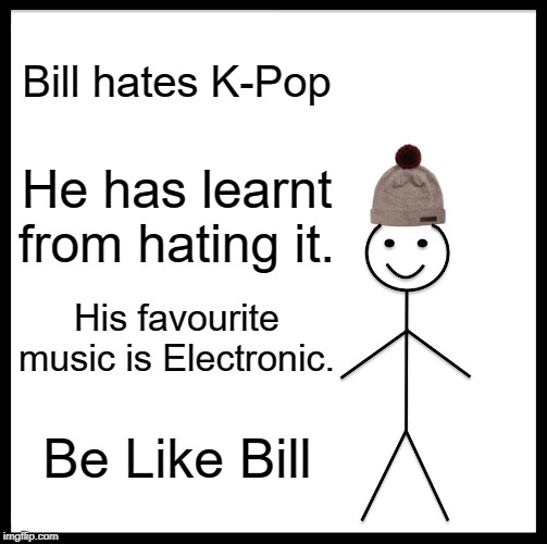 Be Like Bill | Bill hates K-Pop; He has learnt from hating it. His favourite music is Electronic. Be Like Bill | image tagged in memes,be like bill | made w/ Imgflip meme maker