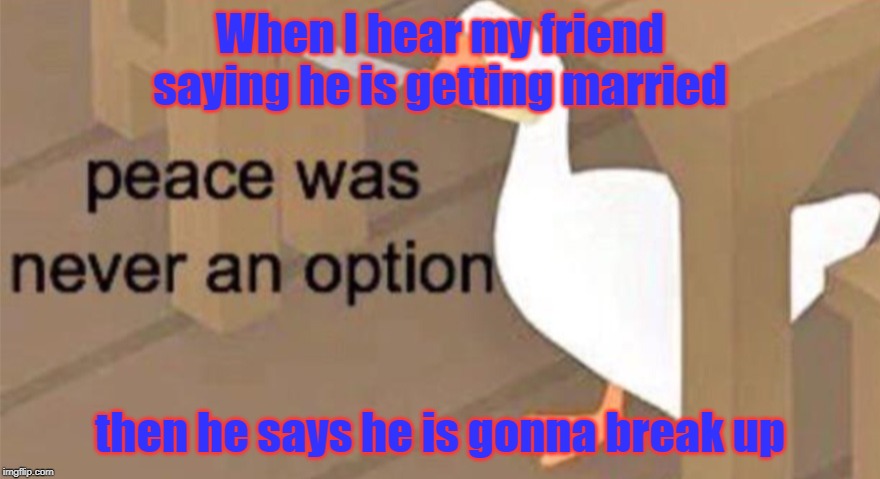 Untitled Goose Peace Was Never an Option | When I hear my friend saying he is getting married; then he says he is gonna break up | image tagged in untitled goose peace was never an option | made w/ Imgflip meme maker