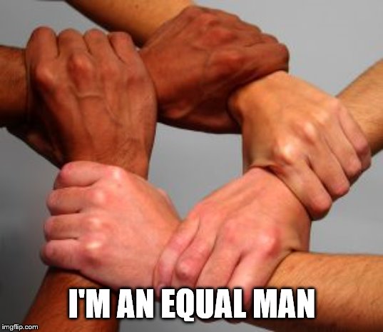 Equal | I'M AN EQUAL MAN | image tagged in equal | made w/ Imgflip meme maker