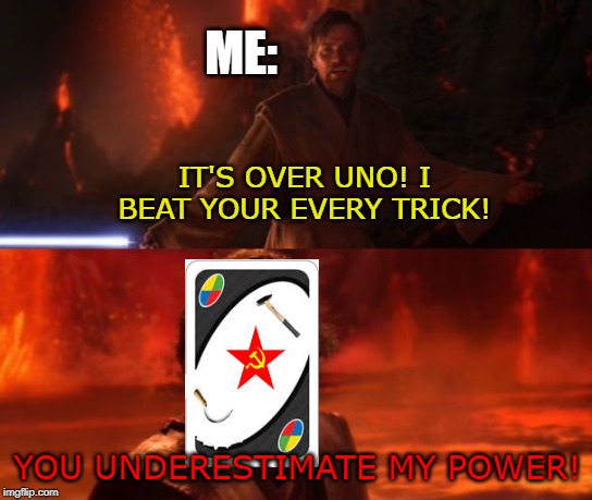 Oh sh*t.... | ME:; IT'S OVER UNO! I BEAT YOUR EVERY TRICK! YOU UNDERESTIMATE MY POWER! | image tagged in it's over anakin i have the high ground | made w/ Imgflip meme maker