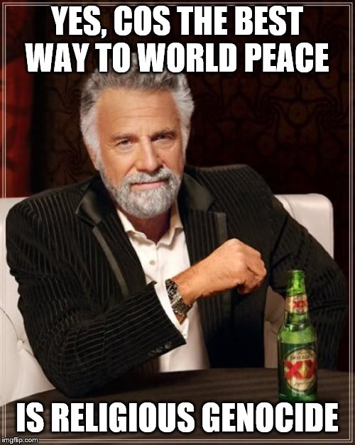 The Most Interesting Man In The World Meme | YES, COS THE BEST WAY TO WORLD PEACE IS RELIGIOUS GENOCIDE | image tagged in memes,the most interesting man in the world | made w/ Imgflip meme maker