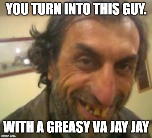 Ugly Guy | YOU TURN INTO THIS GUY. WITH A GREASY VA JAY JAY | image tagged in ugly guy | made w/ Imgflip meme maker