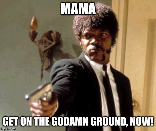 Say That Again I Dare You Meme | MAMA GET ON THE GODAMN GROUND, NOW! | image tagged in memes,say that again i dare you | made w/ Imgflip meme maker