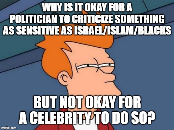 Futurama Fry | WHY IS IT OKAY FOR A POLITICIAN TO CRITICIZE SOMETHING AS SENSITIVE AS ISRAEL/ISLAM/BLACKS; BUT NOT OKAY FOR A CELEBRITY TO DO SO? | image tagged in memes,futurama fry,israel,black people | made w/ Imgflip meme maker