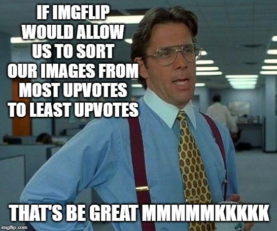 Would Be a Nice Change from "Newest to Oldest" | IF IMGFLIP WOULD ALLOW US TO SORT OUR IMAGES FROM MOST UPVOTES TO LEAST UPVOTES; THAT'S BE GREAT MMMMMKKKKK | image tagged in memes,that would be great | made w/ Imgflip meme maker