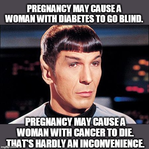 Condescending Spock | PREGNANCY MAY CAUSE A WOMAN WITH DIABETES TO GO BLIND. PREGNANCY MAY CAUSE A WOMAN WITH CANCER TO DIE. THAT'S HARDLY AN INCONVENIENCE. | image tagged in condescending spock | made w/ Imgflip meme maker