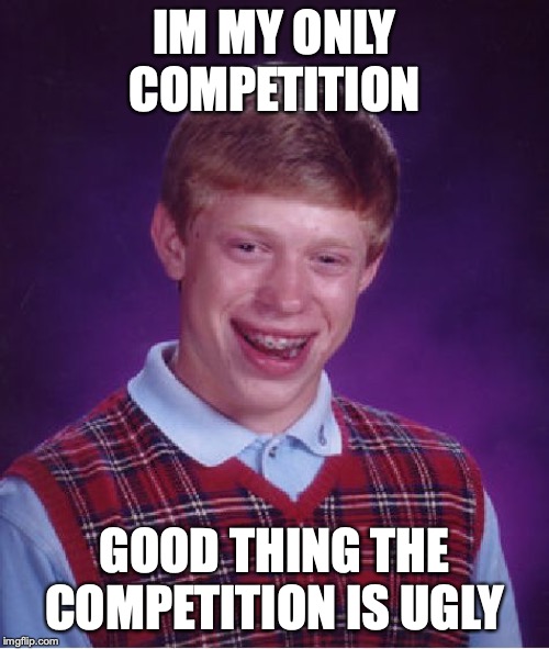 Bad Luck Brian Meme | IM MY ONLY COMPETITION; GOOD THING THE COMPETITION IS UGLY | image tagged in memes,bad luck brian | made w/ Imgflip meme maker