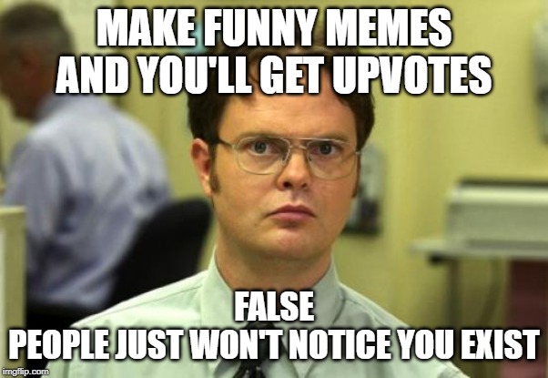 Sadly true | MAKE FUNNY MEMES AND YOU'LL GET UPVOTES; FALSE
PEOPLE JUST WON'T NOTICE YOU EXIST | image tagged in memes,dwight schrute,upvotes,funny | made w/ Imgflip meme maker