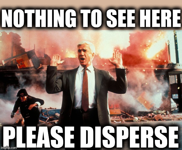 Nothing to see here | NOTHING TO SEE HERE PLEASE DISPERSE | image tagged in nothing to see here | made w/ Imgflip meme maker