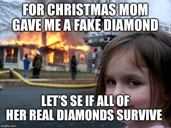 Diamonds...diamonds | FOR CHRISTMAS MOM GAVE ME A FAKE DIAMOND; LET’S SE IF ALL OF HER REAL DIAMONDS SURVIVE | image tagged in memes,disaster girl | made w/ Imgflip meme maker