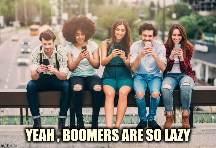 Millennials | YEAH , BOOMERS ARE SO LAZY | image tagged in millennials | made w/ Imgflip meme maker