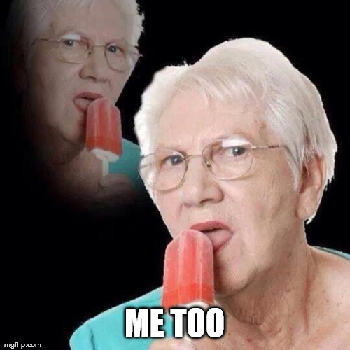 Old Lady Licking Popsicle | ME TOO | image tagged in old lady licking popsicle | made w/ Imgflip meme maker