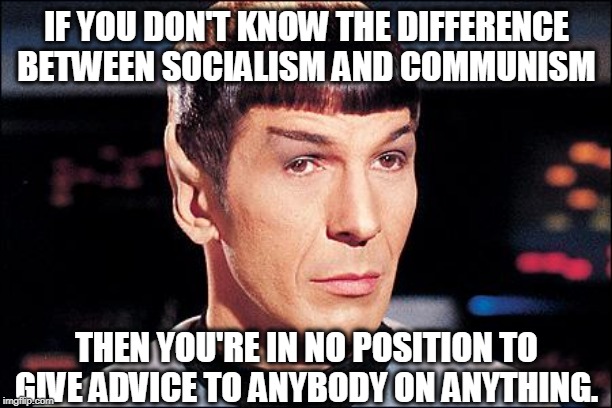 Condescending Spock | IF YOU DON'T KNOW THE DIFFERENCE BETWEEN SOCIALISM AND COMMUNISM THEN YOU'RE IN NO POSITION TO GIVE ADVICE TO ANYBODY ON ANYTHING. | image tagged in condescending spock | made w/ Imgflip meme maker