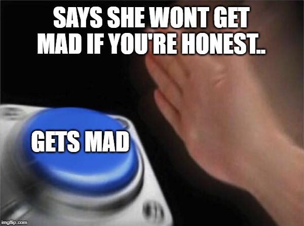 Blank Nut Button | SAYS SHE WONT GET MAD IF YOU'RE HONEST.. GETS MAD | image tagged in memes,blank nut button | made w/ Imgflip meme maker