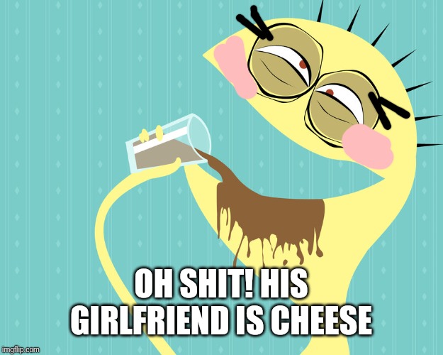 I like chocolate milk - Cheese - Foster's Home for Imaginary Fri | OH SHIT! HIS GIRLFRIEND IS CHEESE | image tagged in i like chocolate milk - cheese - foster's home for imaginary fri | made w/ Imgflip meme maker