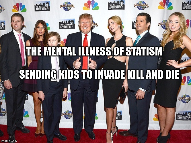 trump kids | THE MENTAL ILLNESS OF STATISM                                             SENDING KIDS TO INVADE KILL AND DIE | image tagged in trump kids | made w/ Imgflip meme maker