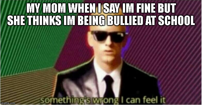 Rap God - Something's Wrong | MY MOM WHEN I SAY IM FINE BUT SHE THINKS IM BEING BULLIED AT SCHOOL | image tagged in rap god - something's wrong,mom | made w/ Imgflip meme maker