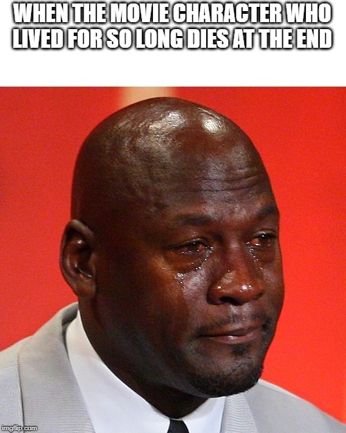 Michael Jordan Crying | WHEN THE MOVIE CHARACTER WHO LIVED FOR SO LONG DIES AT THE END | image tagged in michael jordan crying | made w/ Imgflip meme maker
