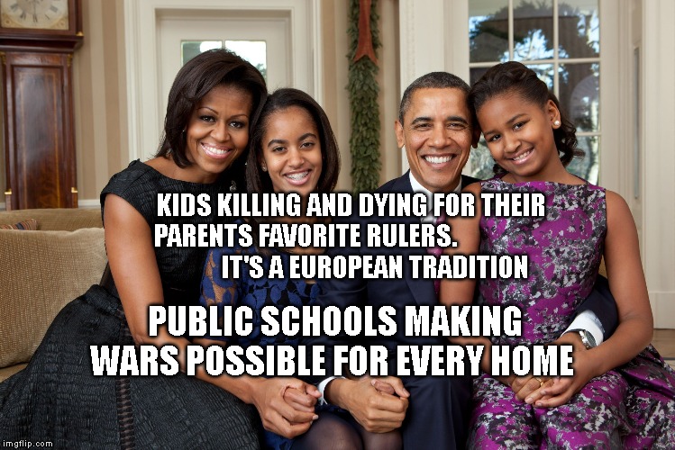 First Family | KIDS KILLING AND DYING FOR THEIR PARENTS FAVORITE RULERS.                                IT'S A EUROPEAN TRADITION; PUBLIC SCHOOLS MAKING WARS POSSIBLE FOR EVERY HOME | image tagged in first family | made w/ Imgflip meme maker