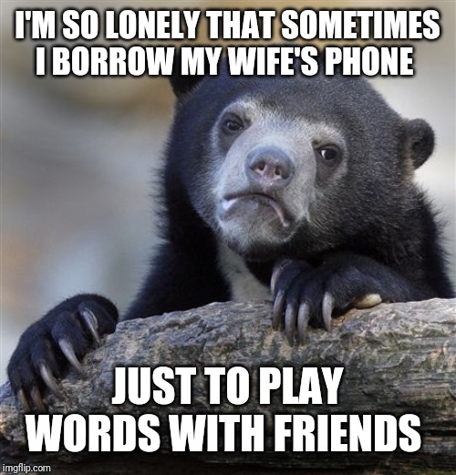 Lonely Bear | I'M SO LONELY THAT SOMETIMES I BORROW MY WIFE'S PHONE; JUST TO PLAY WORDS WITH FRIENDS | image tagged in memes,confession bear,lonely | made w/ Imgflip meme maker
