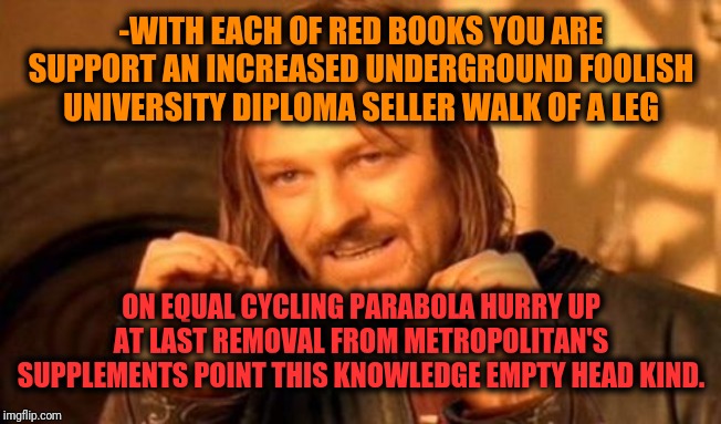 -Zero hero on empty education's duration tries to rise up a nose. | -WITH EACH OF RED BOOKS YOU ARE SUPPORT AN INCREASED UNDERGROUND FOOLISH UNIVERSITY DIPLOMA SELLER WALK OF A LEG; ON EQUAL CYCLING PARABOLA HURRY UP AT LAST REMOVAL FROM METROPOLITAN'S SUPPLEMENTS POINT THIS KNOWLEDGE EMPTY HEAD KIND. | image tagged in one does not simply,trade war,university,fool me once,show me the money,empty wallet | made w/ Imgflip meme maker