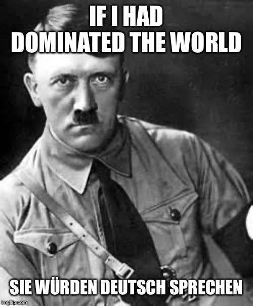 Adolf Hitler | IF I HAD DOMINATED THE WORLD SIE WÜRDEN DEUTSCH SPRECHEN | image tagged in adolf hitler | made w/ Imgflip meme maker