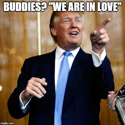 Donal Trump Birthday | BUDDIES? "WE ARE IN LOVE" | image tagged in donal trump birthday | made w/ Imgflip meme maker