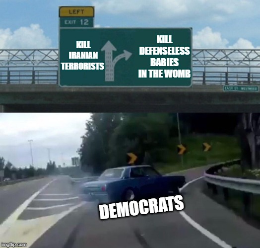Left Exit 12 Off Ramp Meme | KILL IRANIAN
TERRORISTS KILL DEFENSELESS BABIES IN THE WOMB DEMOCRATS | image tagged in memes,left exit 12 off ramp | made w/ Imgflip meme maker