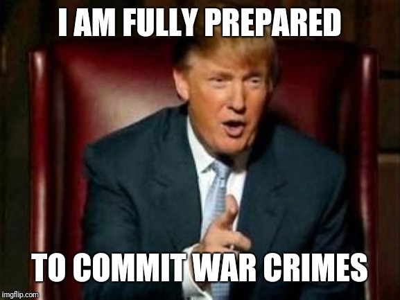 War Crime Planning | I AM FULLY PREPARED; TO COMMIT WAR CRIMES | image tagged in donald trump,war criminal | made w/ Imgflip meme maker