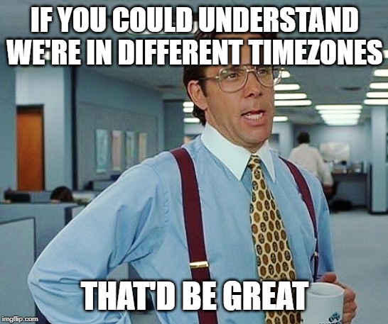 That'd Be Great | IF YOU COULD UNDERSTAND WE'RE IN DIFFERENT TIMEZONES; THAT'D BE GREAT | image tagged in that'd be great | made w/ Imgflip meme maker