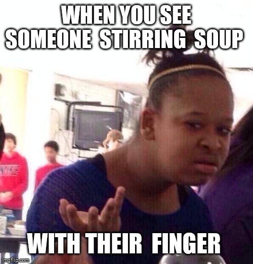Black Girl Wat Meme | WHEN YOU SEE SOMEONE  STIRRING  SOUP; WITH THEIR  FINGER | image tagged in memes,black girl wat | made w/ Imgflip meme maker