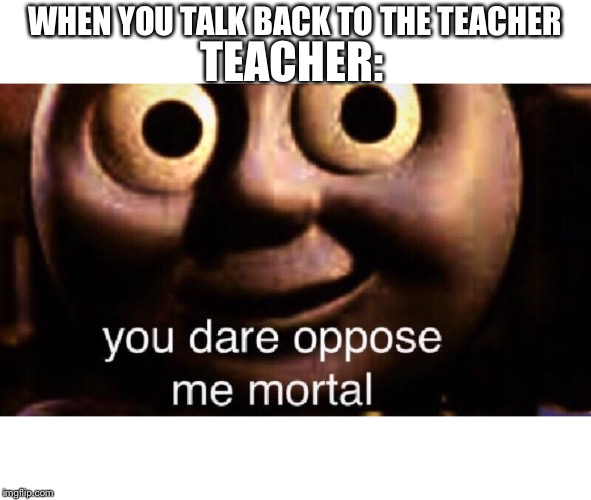 You dare oppose me mortal | TEACHER:; WHEN YOU TALK BACK TO THE TEACHER | image tagged in you dare oppose me mortal | made w/ Imgflip meme maker