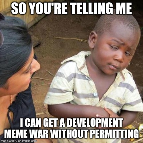 Third World Skeptical Kid Meme | SO YOU'RE TELLING ME; I CAN GET A DEVELOPMENT MEME WAR WITHOUT PERMITTING | image tagged in memes,third world skeptical kid | made w/ Imgflip meme maker