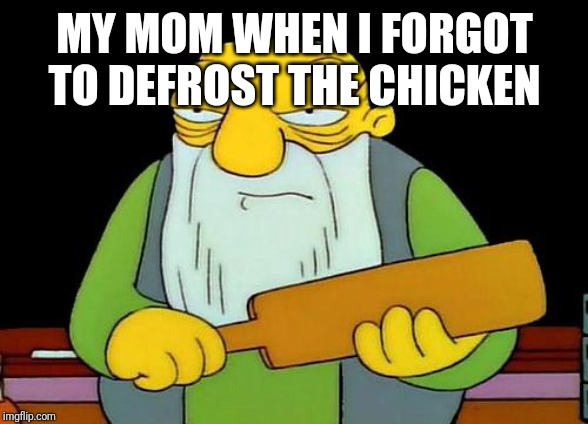 That's a paddlin' Meme | MY MOM WHEN I FORGOT TO DEFROST THE CHICKEN | image tagged in memes,that's a paddlin' | made w/ Imgflip meme maker