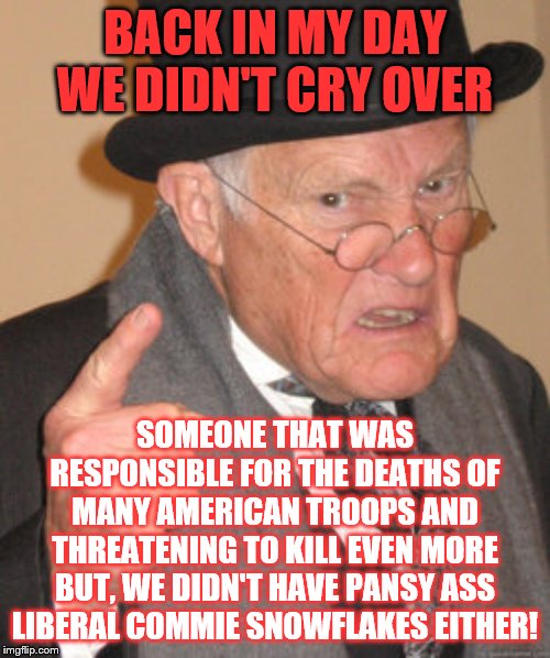 Back In My Day Meme | BACK IN MY DAY WE DIDN'T CRY OVER; SOMEONE THAT WAS RESPONSIBLE FOR THE DEATHS OF MANY AMERICAN TROOPS AND THREATENING TO KILL EVEN MORE
BUT, WE DIDN'T HAVE PANSY ASS LIBERAL COMMIE SNOWFLAKES EITHER! | image tagged in memes,back in my day,politics | made w/ Imgflip meme maker