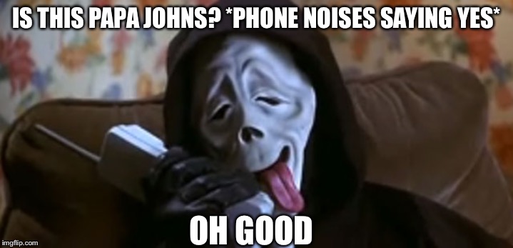 Ghostface Scary Movie | IS THIS PAPA JOHNS? *PHONE NOISES SAYING YES*; OH GOOD | image tagged in ghostface scary movie | made w/ Imgflip meme maker