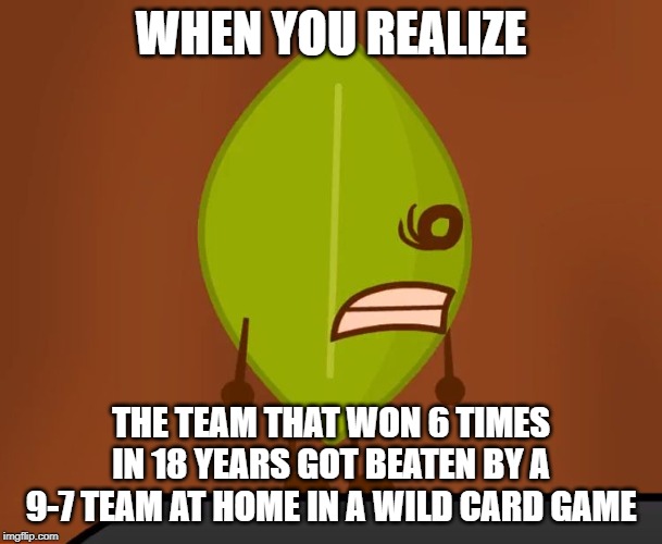 BFDI "Wat" Face | WHEN YOU REALIZE; THE TEAM THAT WON 6 TIMES IN 18 YEARS GOT BEATEN BY A 9-7 TEAM AT HOME IN A WILD CARD GAME | image tagged in bfdi wat face | made w/ Imgflip meme maker