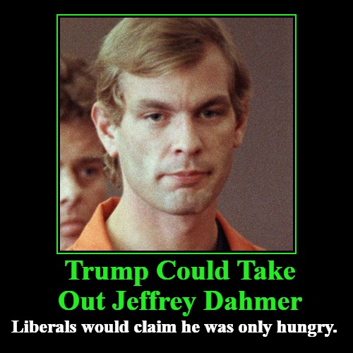 Trump Could Take Out Jeffrey Dahmer | Trump Could Take Out Jeffrey Dahmer | Liberals would claim he was only hungry. | image tagged in funny,demotivationals,liberal lunacy,seriously wtf,jeffrey dahmer,stupid liberals | made w/ Imgflip demotivational maker