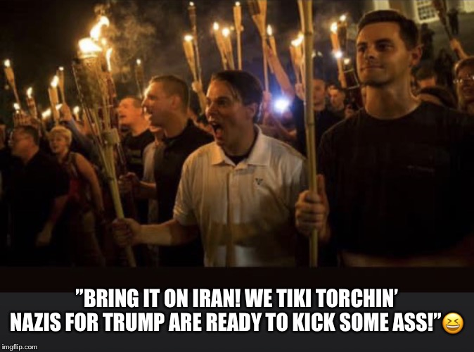 Trump's Tiki Torchin’ Soldiers | ”BRING IT ON IRAN! WE TIKI TORCHIN’ NAZIS FOR TRUMP ARE READY TO KICK SOME ASS!”😆 | image tagged in iran,donald trump,trump's war,tiki torch soldiers,lol,nazis | made w/ Imgflip meme maker