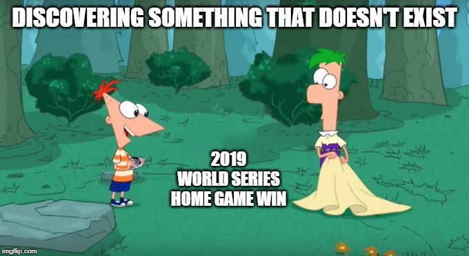 Discovering Something That Doesn't Exist | DISCOVERING SOMETHING THAT DOESN'T EXIST; 2019 WORLD SERIES HOME GAME WIN | image tagged in discovering something that doesn't exist | made w/ Imgflip meme maker