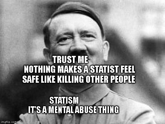 adolf hitler | TRUST ME            NOTHING MAKES A STATIST FEEL SAFE LIKE KILLING OTHER PEOPLE; STATISM                         IT'S A MENTAL ABUSE THING | image tagged in adolf hitler | made w/ Imgflip meme maker