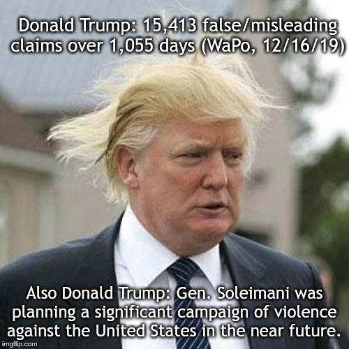 Donald Trump | Donald Trump: 15,413 false/misleading claims over 1,055 days (WaPo, 12/16/19); Also Donald Trump: Gen. Soleimani was planning a significant campaign of violence against the United States in the near future. | image tagged in donald trump | made w/ Imgflip meme maker